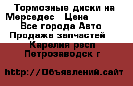 Тормозные диски на Мерседес › Цена ­ 3 000 - Все города Авто » Продажа запчастей   . Карелия респ.,Петрозаводск г.